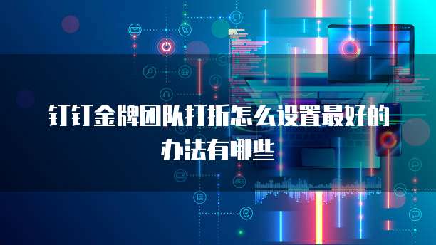 钉钉金牌团队打折怎么设置最好的办法有哪些