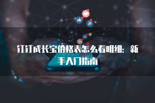 钉钉成长宝价格表怎么看明细:新手入门指南