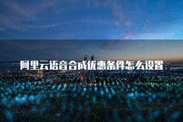 阿里云语音合成优惠条件怎么设置