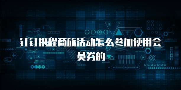 钉钉携程商旅活动怎么参加使用会员券的