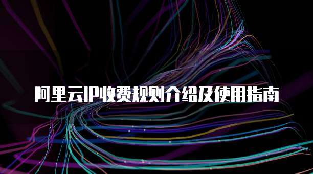 阿里云IP收费规则介绍及使用指南