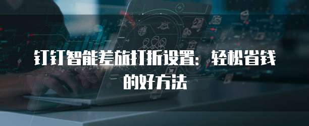 钉钉智能差旅打折设置:轻松省钱的好方法