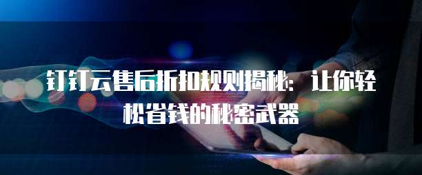 钉钉云售后折扣规则揭秘:让你轻松省钱的秘密武器