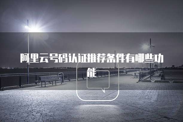 阿里云号码认证推荐条件有哪些功能