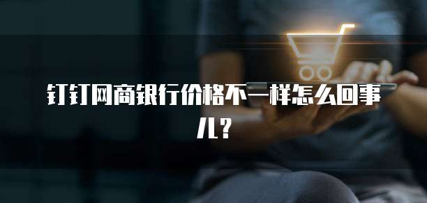 钉钉网商银行价格不一样怎么回事儿?