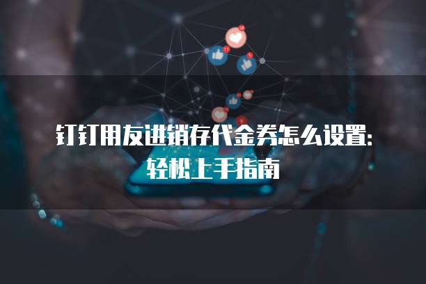 钉钉用友进销存代金券怎么设置:轻松上手指南