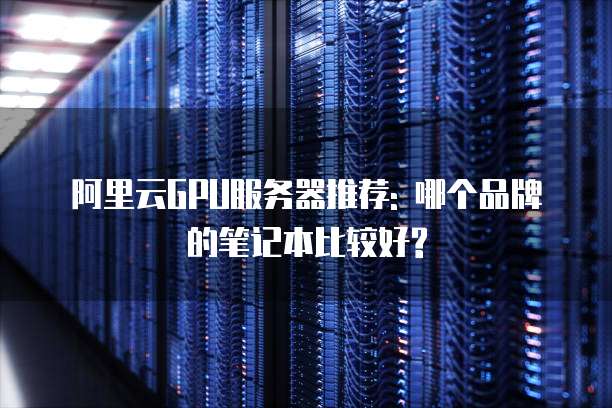 阿里云GPU服务器推荐: 哪个品牌的笔记本比较好?