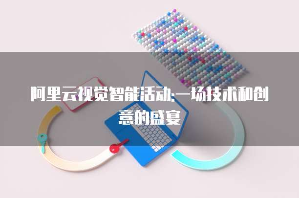 阿里云视觉智能活动:一场技术和创意的盛宴