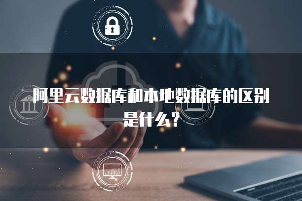 阿里云数据库和本地数据库的区别是什么?