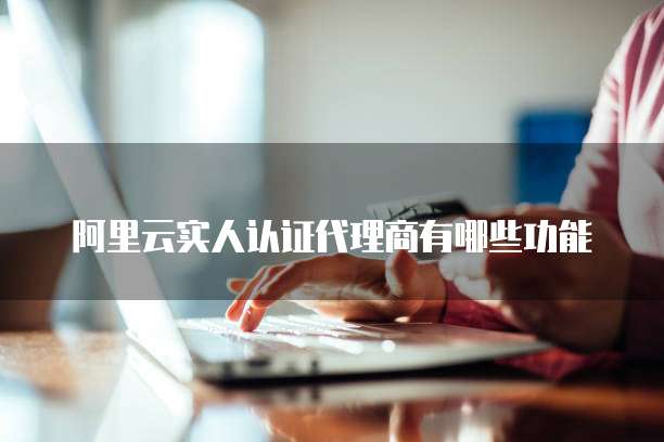 阿里云实人认证代理商有哪些功能