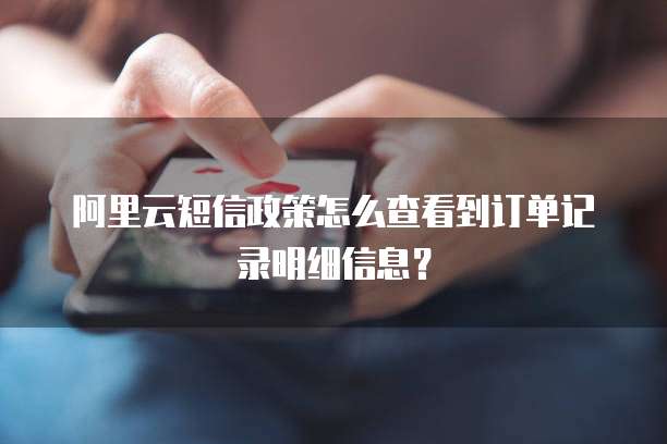 阿里云短信政策怎么查看到订单记录明细信息?