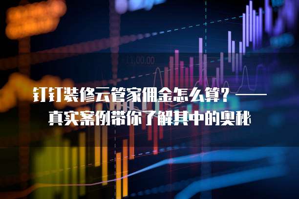 钉钉装修云管家佣金怎么算?——真实案例带你了解其中的奥秘
