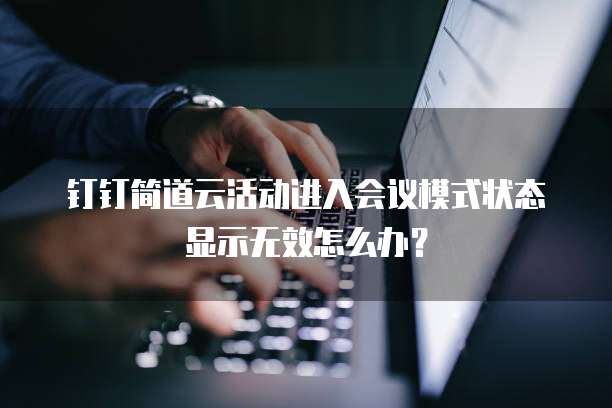 钉钉简道云活动进入会议模式状态显示无效怎么办？
