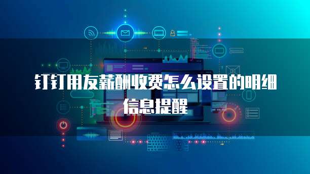 钉钉用友薪酬收费怎么设置的明细信息提醒