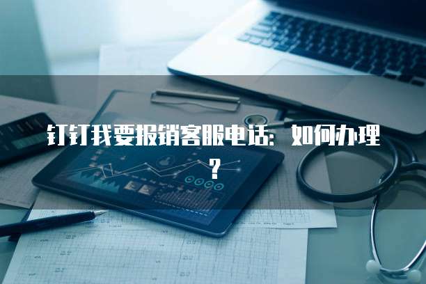 钉钉我要报销客服电话：如何办理？