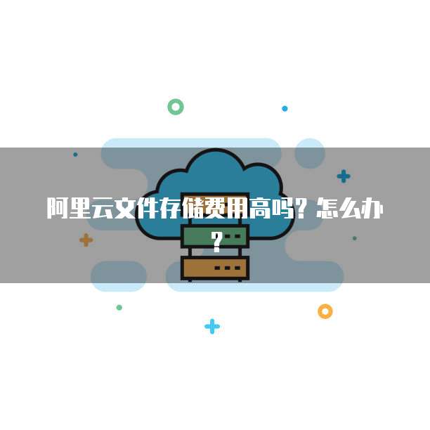 阿里云文件存储费用高吗?怎么办?