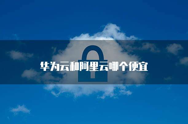 华为云和阿里云哪个便宜