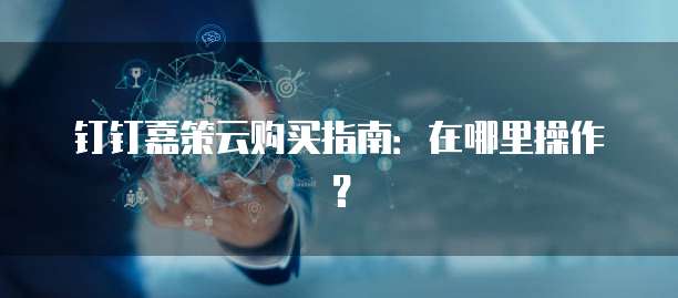 钉钉嘉策云购买指南：在哪里操作？