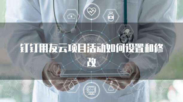 钉钉用友云项目活动如何设置和修改