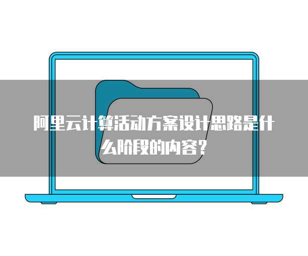 阿里云计算活动方案设计思路是什么阶段的内容?