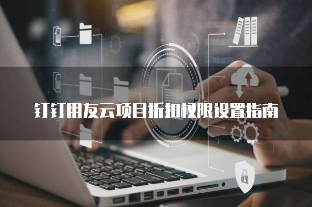 钉钉用友云项目折扣权限设置指南