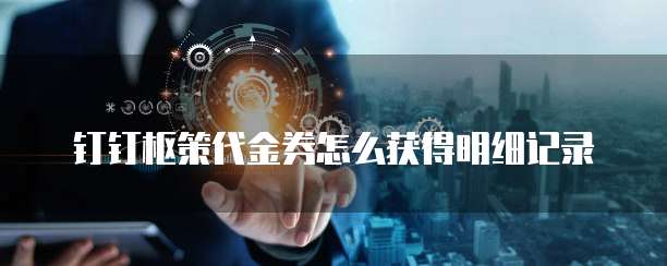 钉钉枢策代金券怎么获得明细记录