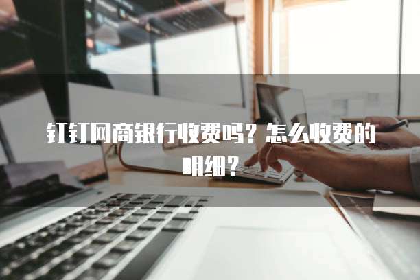 钉钉网商银行收费吗？怎么收费的明细？