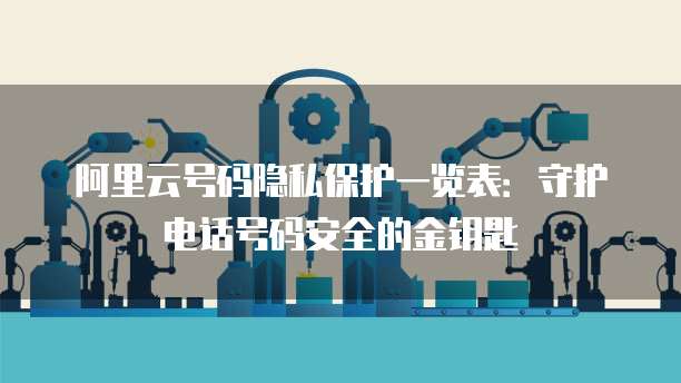 阿里云号码隐私保护一览表：守护电话号码安全的金钥匙