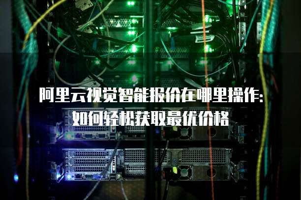 阿里云视觉智能报价在哪里操作:如何轻松获取最优价格