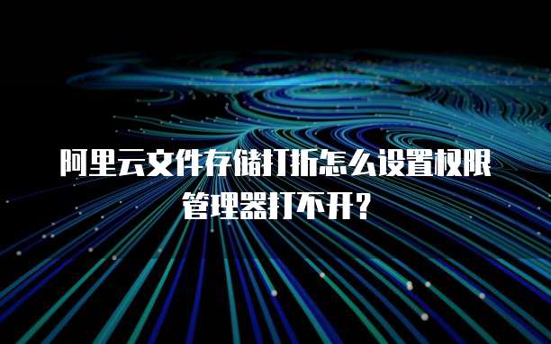 阿里云文件存储打折怎么设置权限管理器打不开?