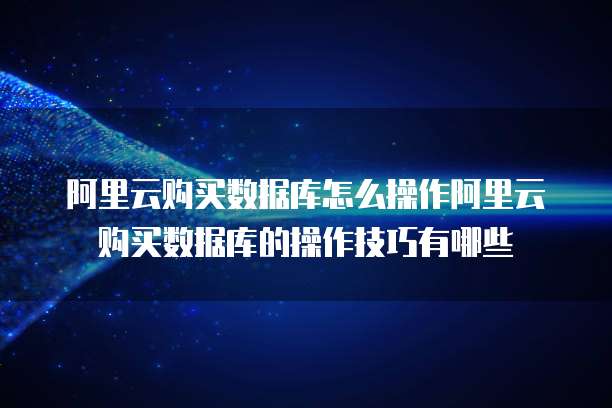阿里云购买数据库怎么操作阿里云购买数据库的操作技巧有哪些