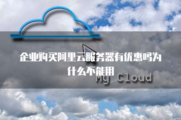 企业购买阿里云服务器有优惠吗为什么不能用