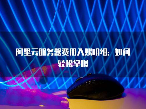 阿里云服务器费用入账明细:如何轻松掌握