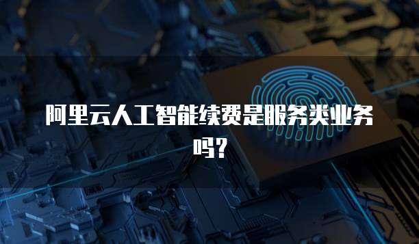 阿里云人工智能续费是服务类业务吗?