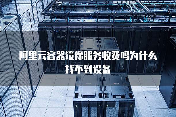 阿里云容器镜像服务收费吗为什么找不到设备