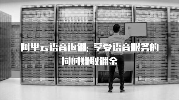 阿里云语音返佣: 享受语音服务的同时赚取佣金