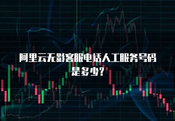 阿里云无影客服电话人工服务号码是多少?