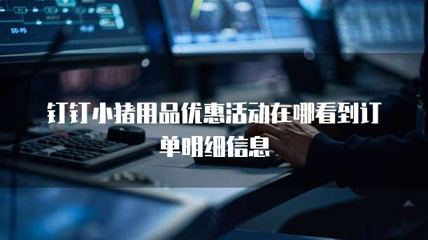 钉钉小猪用品优惠活动在哪看到订单明细信息