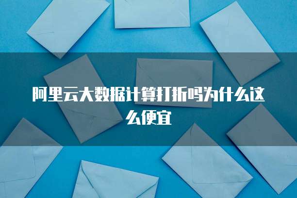 阿里云大数据计算打折吗为什么这么便宜