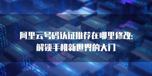 阿里云号码认证推荐在哪里修改:解锁手机新世界的大门