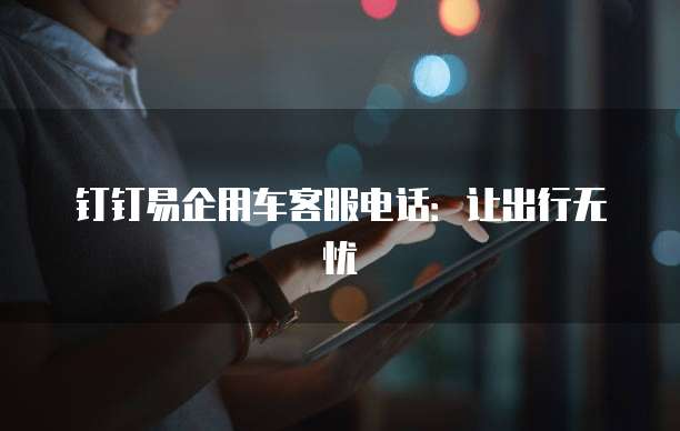 钉钉易企用车客服电话:让出行无忧
