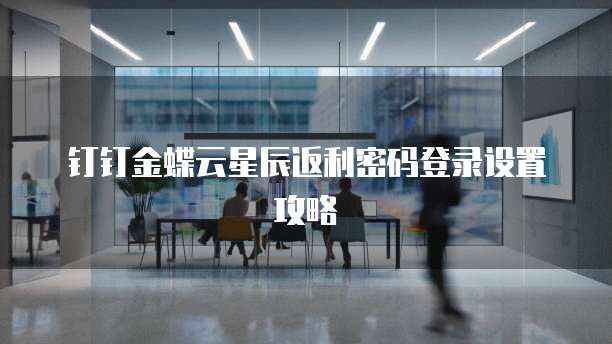钉钉金蝶云星辰返利密码登录设置攻略