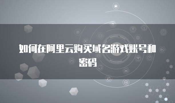 如何在阿里云购买域名游戏账号和密码