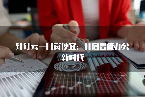 钉钉云一门岗便宜:开启智能办公新时代