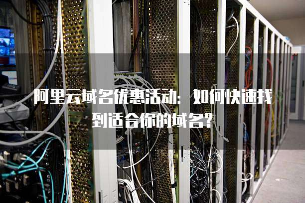 阿里云域名优惠活动:如何快速找到适合你的域名?