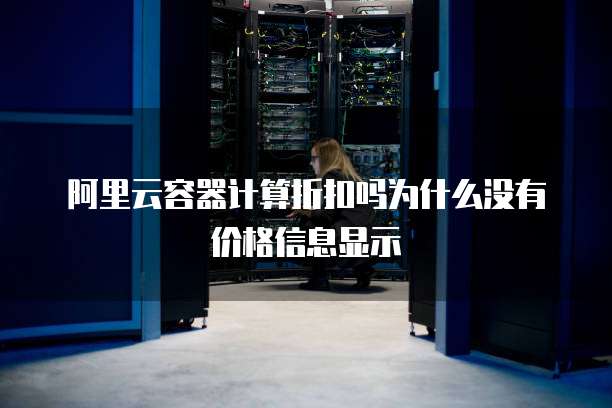 阿里云容器计算折扣吗为什么没有价格信息显示