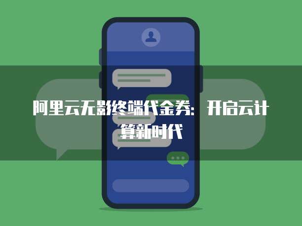 阿里云无影终端代金券:开启云计算新时代