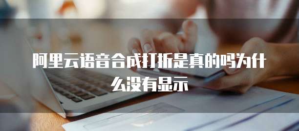 阿里云语音合成打折是真的吗为什么没有显示