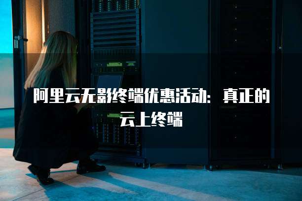 阿里云无影终端优惠活动：真正的云上终端