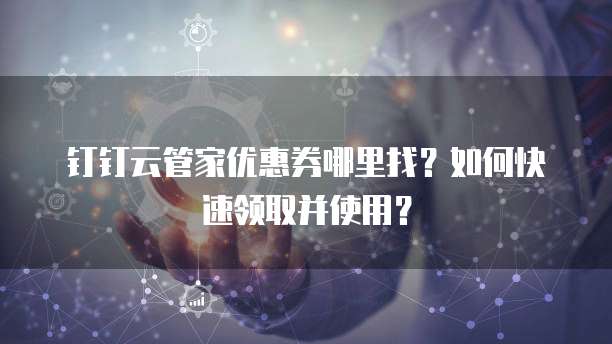 钉钉云管家优惠券哪里找?如何快速领取并使用?